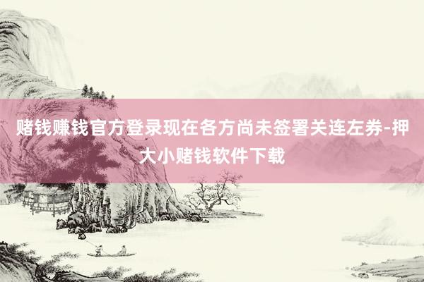 赌钱赚钱官方登录现在各方尚未签署关连左券-押大小赌钱软件下载