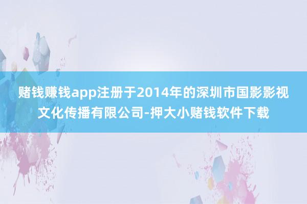赌钱赚钱app注册于2014年的深圳市国影影视文化传播有限公司-押大小赌钱软件下载