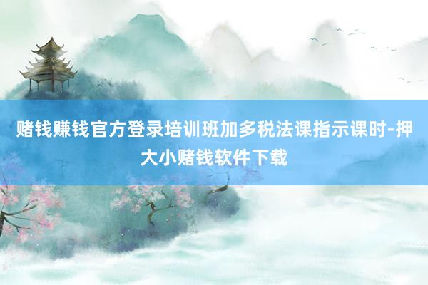 赌钱赚钱官方登录培训班加多税法课指示课时-押大小赌钱软件下载