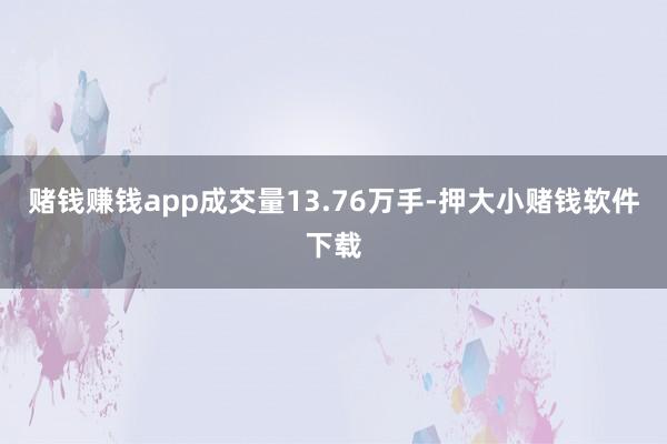 赌钱赚钱app成交量13.76万手-押大小赌钱软件下载