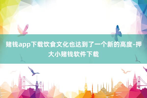 赌钱app下载饮食文化也达到了一个新的高度-押大小赌钱软件下载