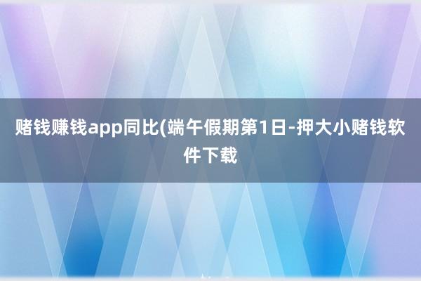 赌钱赚钱app同比(端午假期第1日-押大小赌钱软件下载
