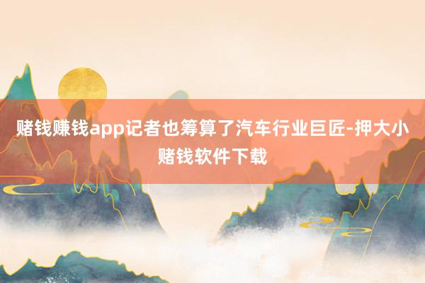 赌钱赚钱app记者也筹算了汽车行业巨匠-押大小赌钱软件下载