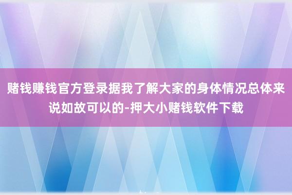赌钱赚钱官方登录据我了解大家的身体情况总体来说如故可以的-押大小赌钱软件下载