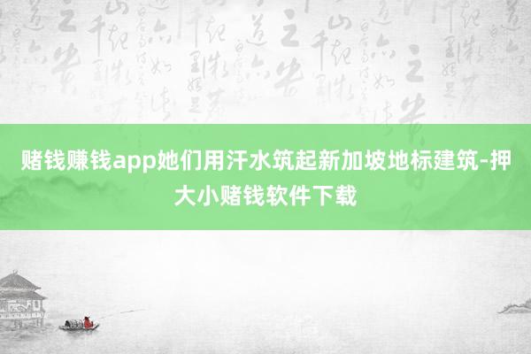 赌钱赚钱app她们用汗水筑起新加坡地标建筑-押大小赌钱软件下载