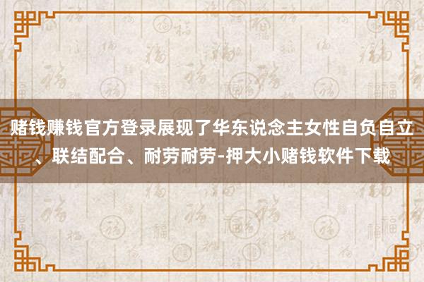 赌钱赚钱官方登录展现了华东说念主女性自负自立、联结配合、耐劳耐劳-押大小赌钱软件下载