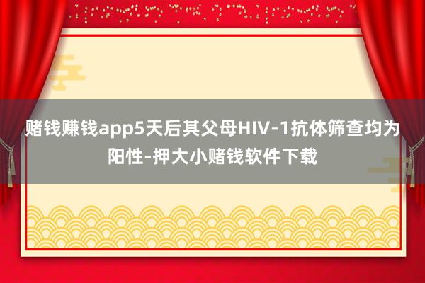 赌钱赚钱app5天后其父母HIV-1抗体筛查均为阳性-押大小赌钱软件下载