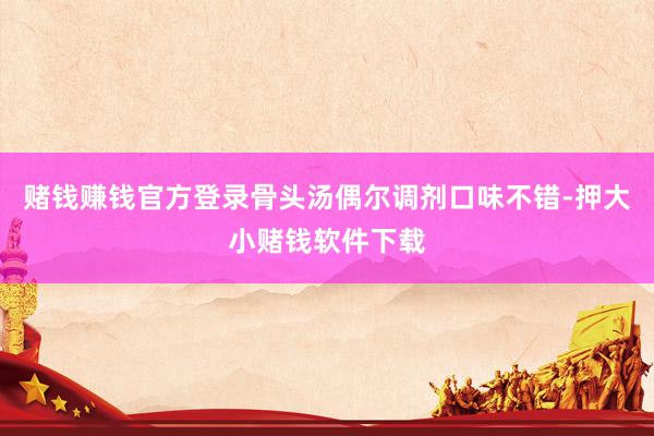 赌钱赚钱官方登录骨头汤偶尔调剂口味不错-押大小赌钱软件下载