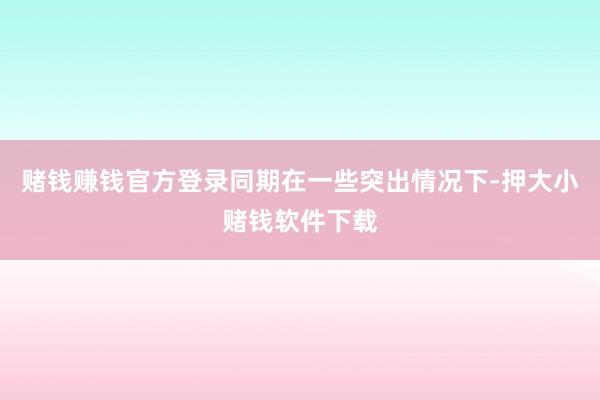 赌钱赚钱官方登录同期在一些突出情况下-押大小赌钱软件下载