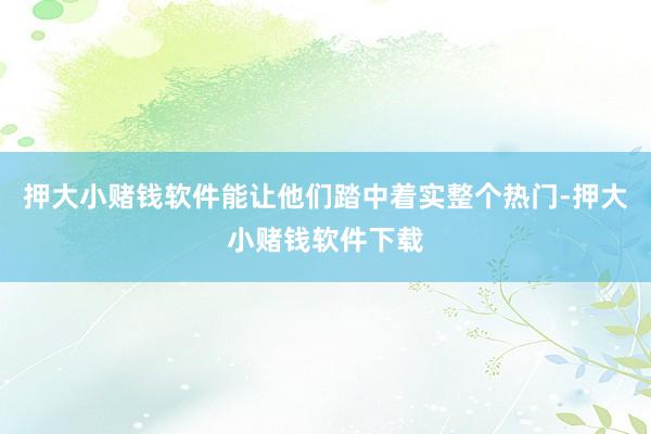 押大小赌钱软件能让他们踏中着实整个热门-押大小赌钱软件下载