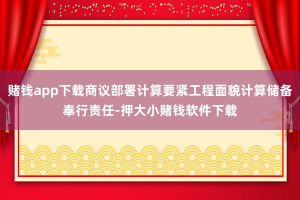 赌钱app下载商议部署计算要紧工程面貌计算储备奉行责任-押大小赌钱软件下载