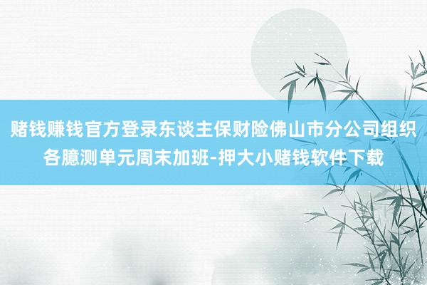 赌钱赚钱官方登录东谈主保财险佛山市分公司组织各臆测单元周末加班-押大小赌钱软件下载