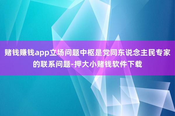 赌钱赚钱app立场问题中枢是党同东说念主民专家的联系问题-押大小赌钱软件下载