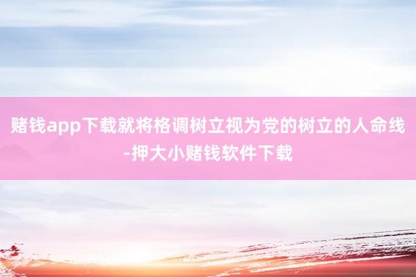 赌钱app下载就将格调树立视为党的树立的人命线-押大小赌钱软件下载