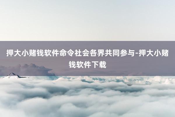 押大小赌钱软件命令社会各界共同参与-押大小赌钱软件下载
