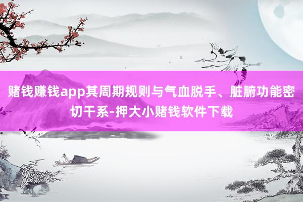 赌钱赚钱app其周期规则与气血脱手、脏腑功能密切干系-押大小赌钱软件下载