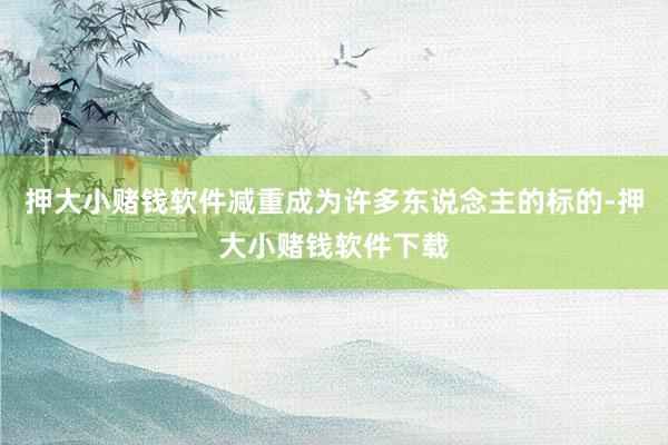 押大小赌钱软件减重成为许多东说念主的标的-押大小赌钱软件下载