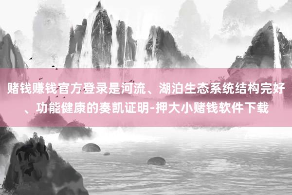 赌钱赚钱官方登录是河流、湖泊生态系统结构完好、功能健康的奏凯证明-押大小赌钱软件下载