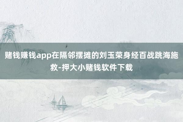 赌钱赚钱app在隔邻摆摊的刘玉荣身经百战跳海施救-押大小赌钱软件下载
