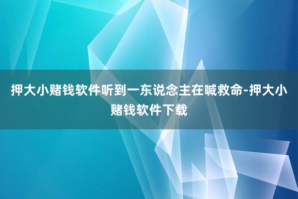 押大小赌钱软件听到一东说念主在喊救命-押大小赌钱软件下载