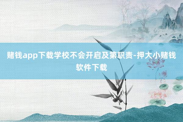 赌钱app下载学校不会开启及第职责-押大小赌钱软件下载