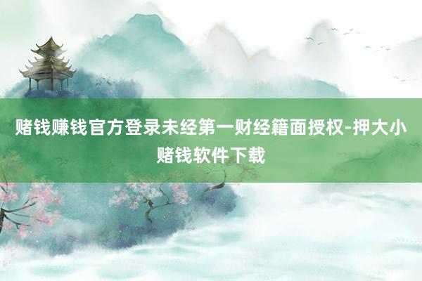 赌钱赚钱官方登录未经第一财经籍面授权-押大小赌钱软件下载