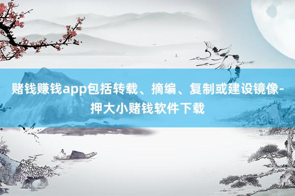 赌钱赚钱app包括转载、摘编、复制或建设镜像-押大小赌钱软件下载