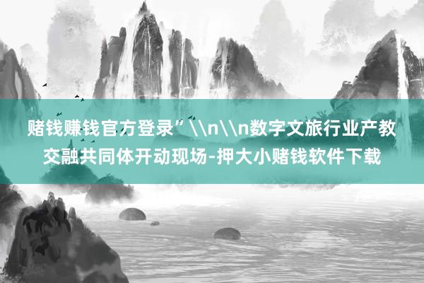 赌钱赚钱官方登录”\n\n数字文旅行业产教交融共同体开动现场-押大小赌钱软件下载