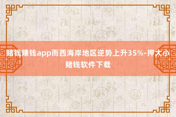 赌钱赚钱app而西海岸地区逆势上升35%-押大小赌钱软件下载