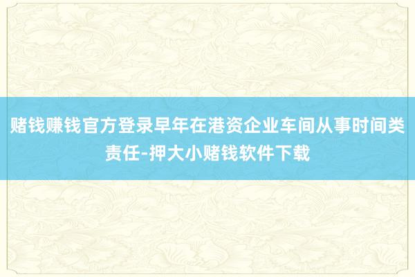 赌钱赚钱官方登录早年在港资企业车间从事时间类责任-押大小赌钱软件下载