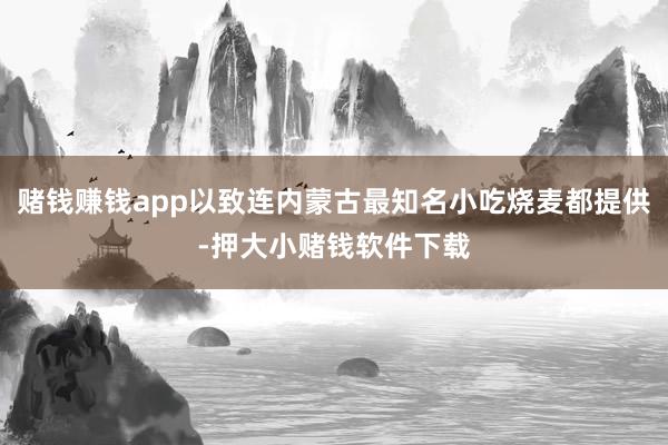 赌钱赚钱app以致连内蒙古最知名小吃烧麦都提供-押大小赌钱软件下载