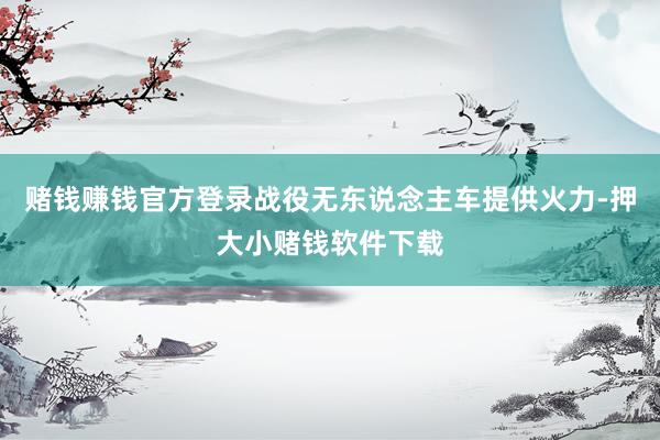 赌钱赚钱官方登录战役无东说念主车提供火力-押大小赌钱软件下载