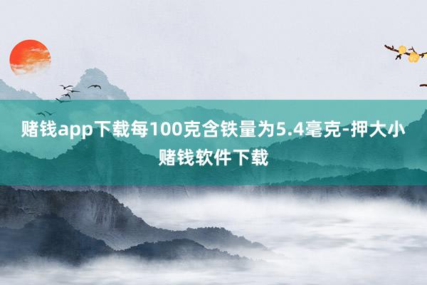 赌钱app下载每100克含铁量为5.4毫克-押大小赌钱软件下载