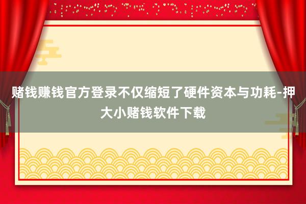 赌钱赚钱官方登录不仅缩短了硬件资本与功耗-押大小赌钱软件下载