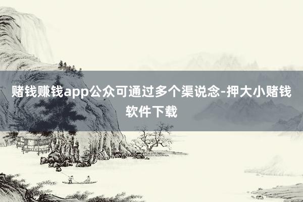 赌钱赚钱app公众可通过多个渠说念-押大小赌钱软件下载