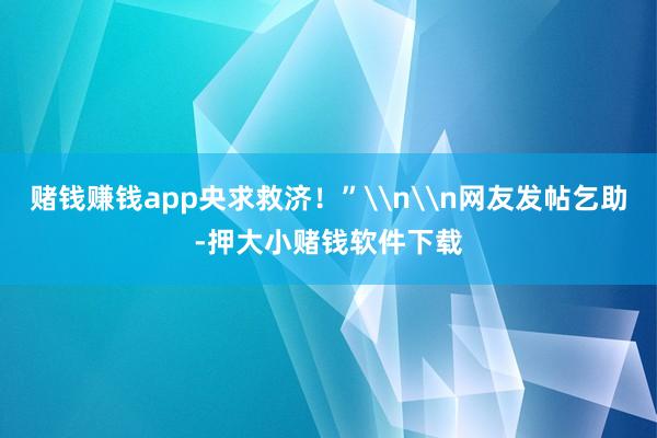 赌钱赚钱app央求救济！”\n\n网友发帖乞助-押大小赌钱软件下载