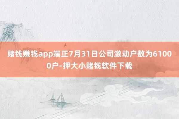 赌钱赚钱app端正7月31日公司激动户数为61000户-押大小赌钱软件下载
