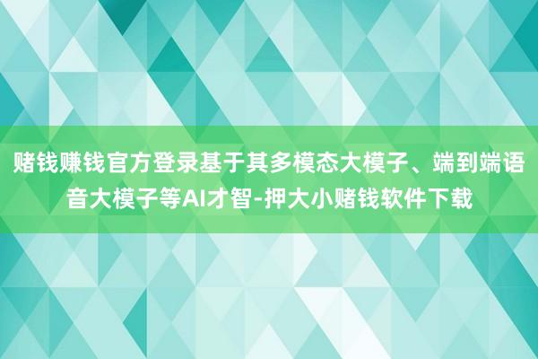 赌钱赚钱官方登录基于其多模态大模子、端到端语音大模子等AI才智-押大小赌钱软件下载