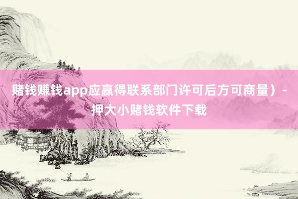 赌钱赚钱app应赢得联系部门许可后方可商量）-押大小赌钱软件下载