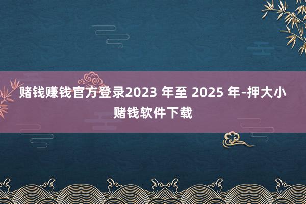 赌钱赚钱官方登录2023 年至 2025 年-押大小赌钱软件下载