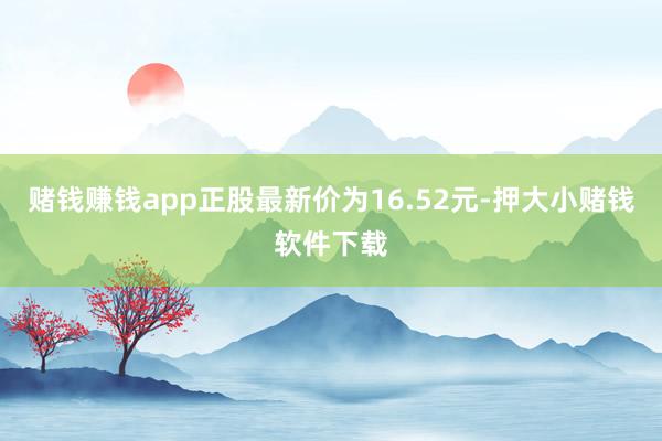 赌钱赚钱app正股最新价为16.52元-押大小赌钱软件下载
