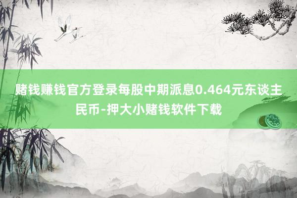 赌钱赚钱官方登录每股中期派息0.464元东谈主民币-押大小赌钱软件下载
