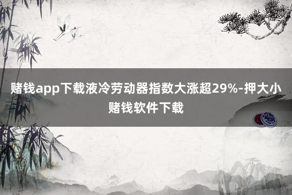 赌钱app下载液冷劳动器指数大涨超29%-押大小赌钱软件下载