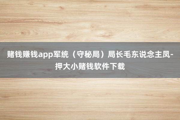 赌钱赚钱app军统（守秘局）局长毛东说念主凤-押大小赌钱软件下载