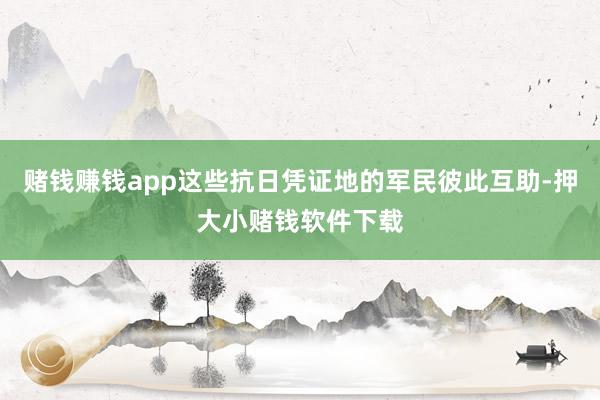 赌钱赚钱app这些抗日凭证地的军民彼此互助-押大小赌钱软件下载