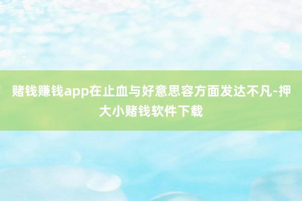 赌钱赚钱app在止血与好意思容方面发达不凡-押大小赌钱软件下载