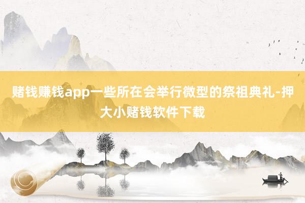 赌钱赚钱app一些所在会举行微型的祭祖典礼-押大小赌钱软件下载