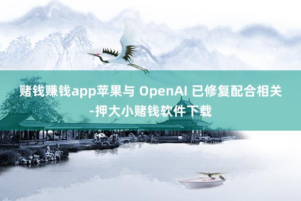 赌钱赚钱app　　苹果与 OpenAI 已修复配合相关-押大小赌钱软件下载