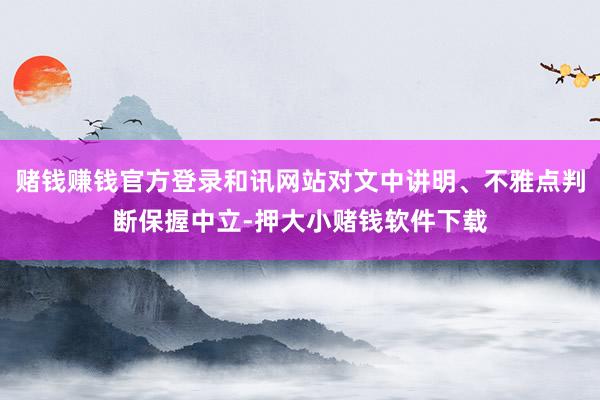 赌钱赚钱官方登录和讯网站对文中讲明、不雅点判断保握中立-押大小赌钱软件下载