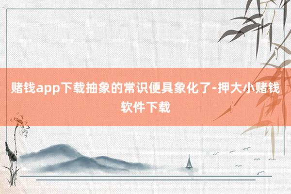 赌钱app下载抽象的常识便具象化了-押大小赌钱软件下载